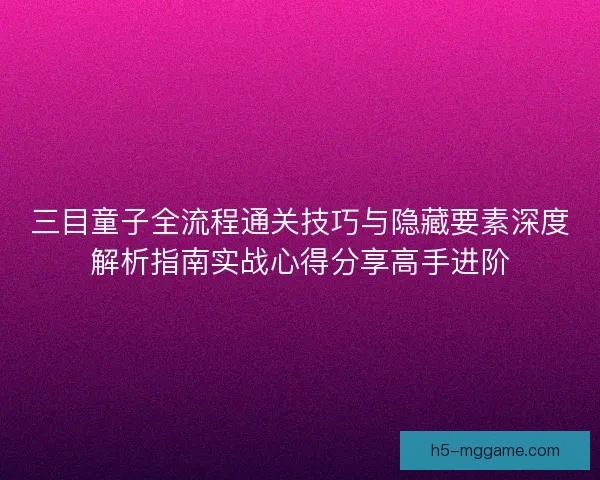 三目童子全流程通关技巧与隐藏要素深度解析指南实战心得分享高手进阶