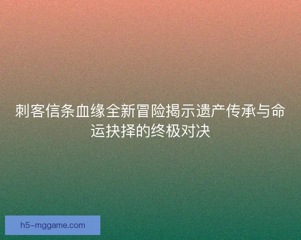 刺客信条血缘全新冒险揭示遗产传承与命运抉择的终极对决