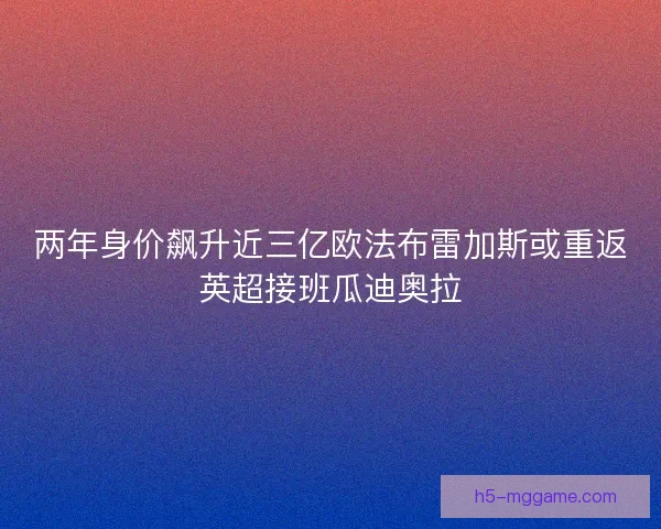两年身价飙升近三亿欧法布雷加斯或重返英超接班瓜迪奥拉