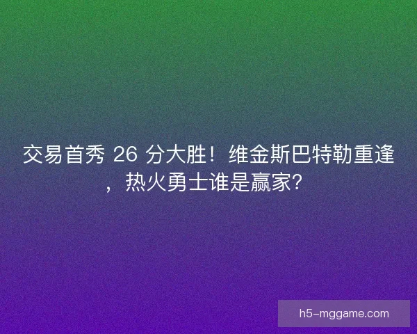 交易首秀 26 分大胜！维金斯巴特勒重逢，热火勇士谁是赢家？